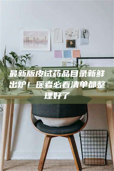 孝昌最新版皮试药品目录新鲜出炉!医者必看清单都整理好了 第1张 孝昌最新版皮试药品目录新鲜出炉!医者必看清单都整理好了 第1张