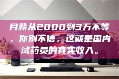 孝昌月薪从2000到3万不等，你别不信，这就是国内试药员的真实收入。 第1张