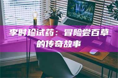 孝昌李时珍试药：冒险尝百草的传奇故事 第1张