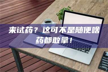 孝昌来试药？这可不是随便啥药都敢拿！ 第1张