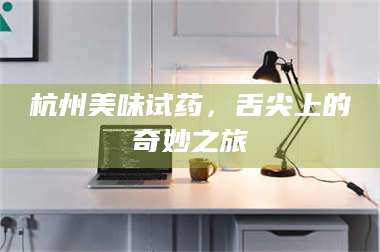 孝昌杭州美味试药，舌尖上的奇妙之旅 第1张