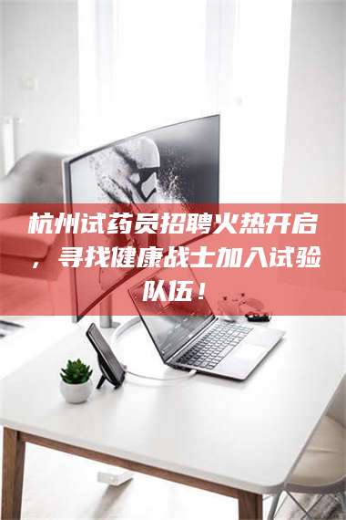 孝昌杭州试药员招聘火热开启，寻找健康战士加入试验队伍！ 第1张